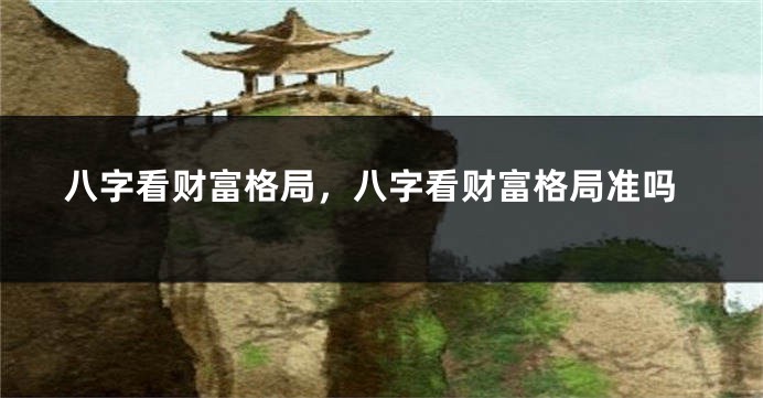 八字看财富格局，八字看财富格局准吗