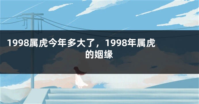 1998属虎今年多大了，1998年属虎的姻缘