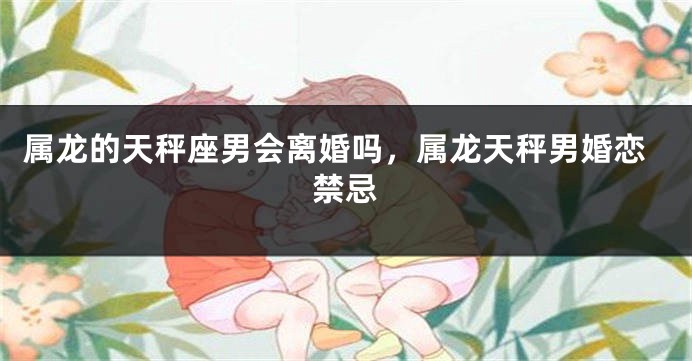 属龙的天秤座男会离婚吗，属龙天秤男婚恋禁忌