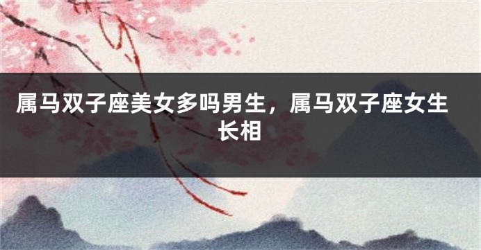 属马双子座美女多吗男生，属马双子座女生长相