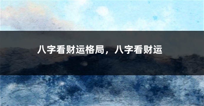 八字看财运格局，八字看财运