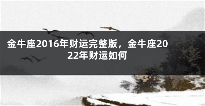 金牛座2016年财运完整版，金牛座2022年财运如何
