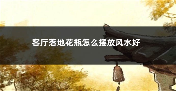客厅落地花瓶怎么摆放风水好