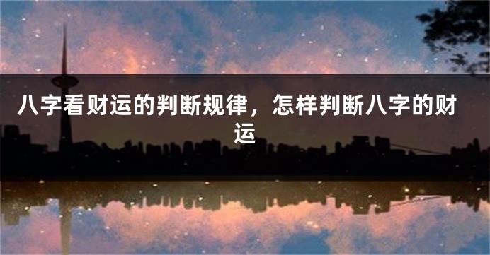 八字看财运的判断规律，怎样判断八字的财运