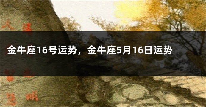 金牛座16号运势，金牛座5月16日运势