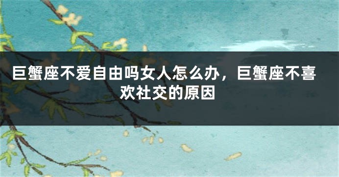 巨蟹座不爱自由吗女人怎么办，巨蟹座不喜欢社交的原因