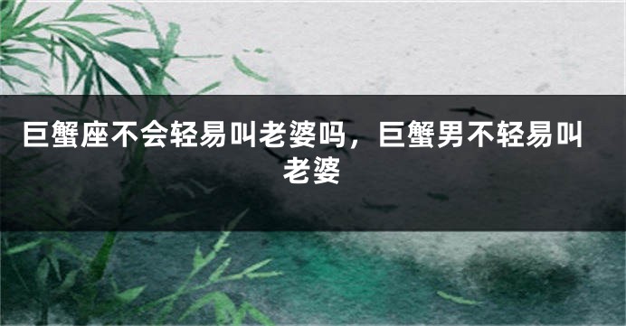 巨蟹座不会轻易叫老婆吗，巨蟹男不轻易叫老婆