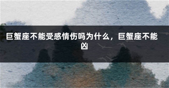 巨蟹座不能受感情伤吗为什么，巨蟹座不能凶