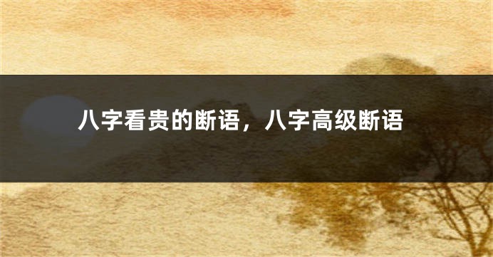 八字看贵的断语，八字高级断语