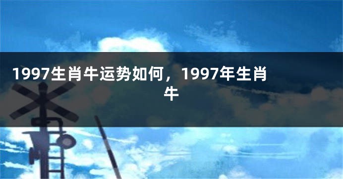 1997生肖牛运势如何，1997年生肖牛