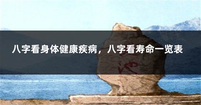 八字看身体健康疾病，八字看寿命一览表