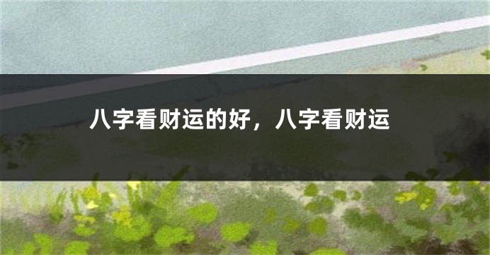 八字看财运的好，八字看财运