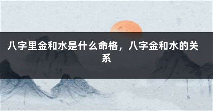 八字里金和水是什么命格，八字金和水的关系