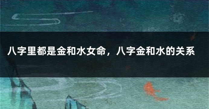 八字里都是金和水女命，八字金和水的关系