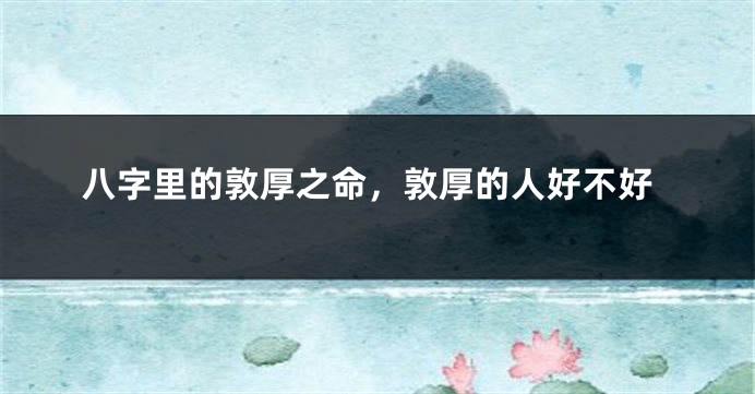 八字里的敦厚之命，敦厚的人好不好