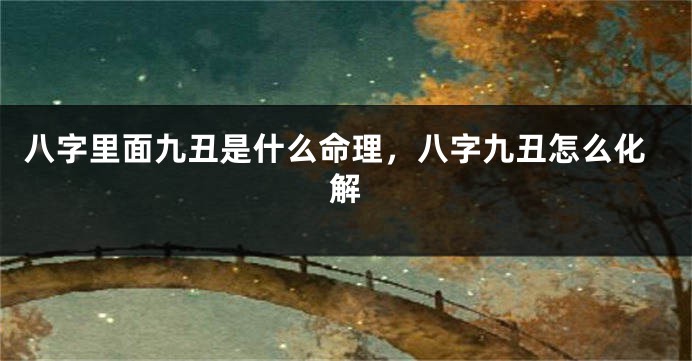 八字里面九丑是什么命理，八字九丑怎么化解