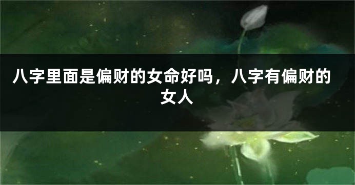 八字里面是偏财的女命好吗，八字有偏财的女人
