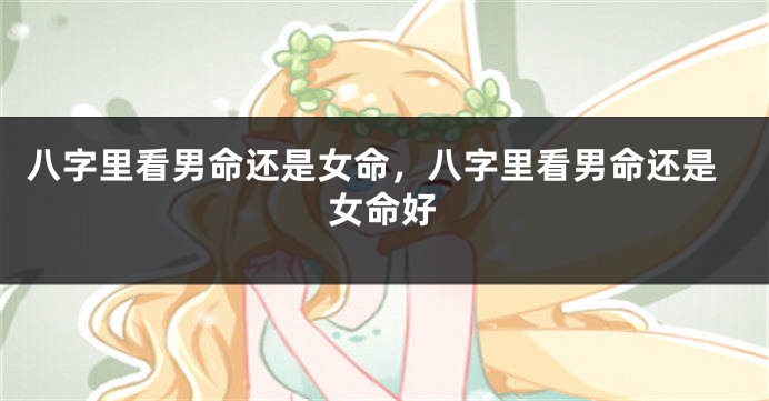 八字里看男命还是女命，八字里看男命还是女命好