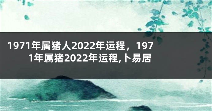 1971年属猪人2022年运程，1971年属猪2022年运程,卜易居
