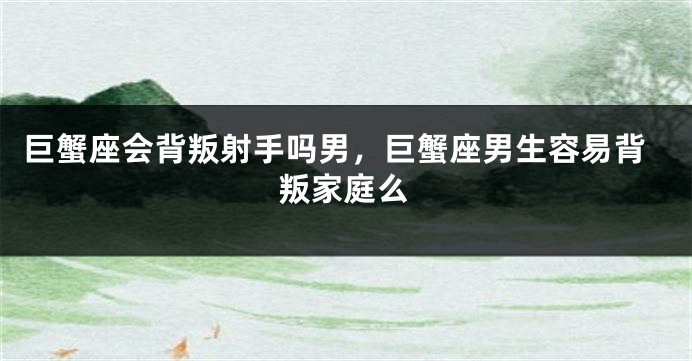 巨蟹座会背叛射手吗男，巨蟹座男生容易背叛家庭么