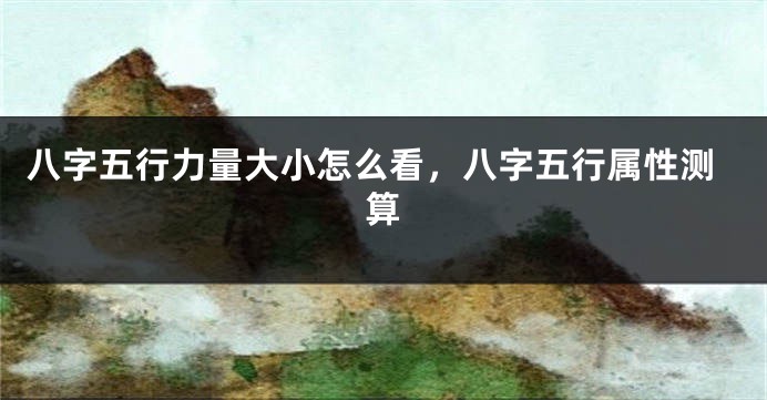 八字五行力量大小怎么看,八字五行属性测算