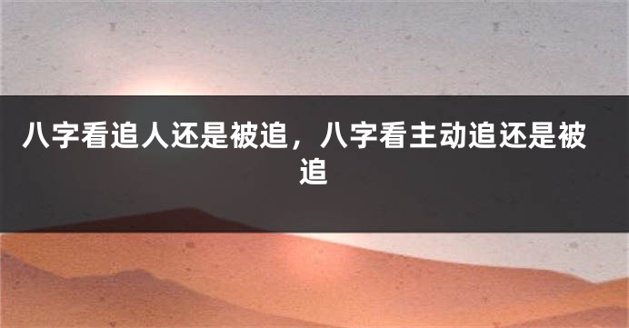 八字看追人还是被追，八字看主动追还是被追
