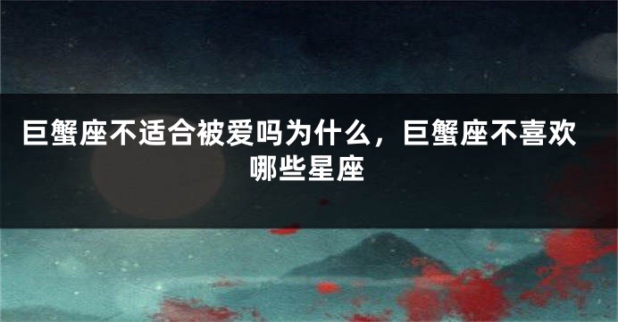 巨蟹座不适合被爱吗为什么，巨蟹座不喜欢哪些星座