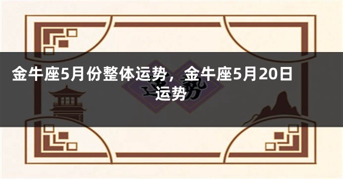 金牛座5月份整体运势，金牛座5月20日运势