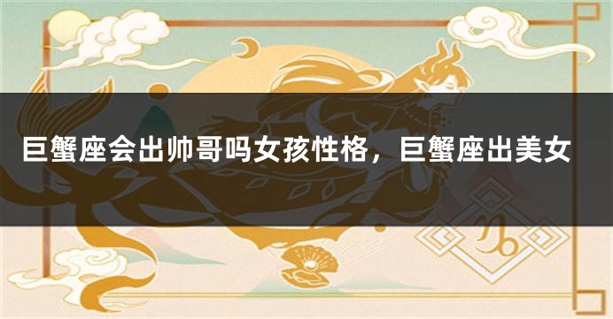 巨蟹座会出帅哥吗女孩性格，巨蟹座出美女
