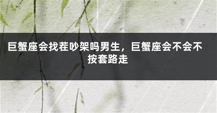 巨蟹座会找茬吵架吗男生，巨蟹座会不会不按套路走