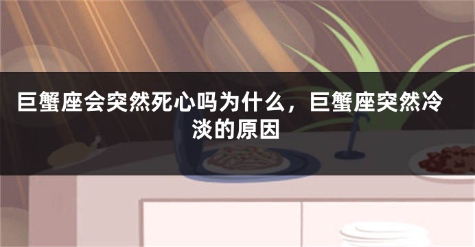 巨蟹座会突然死心吗为什么，巨蟹座突然冷淡的原因