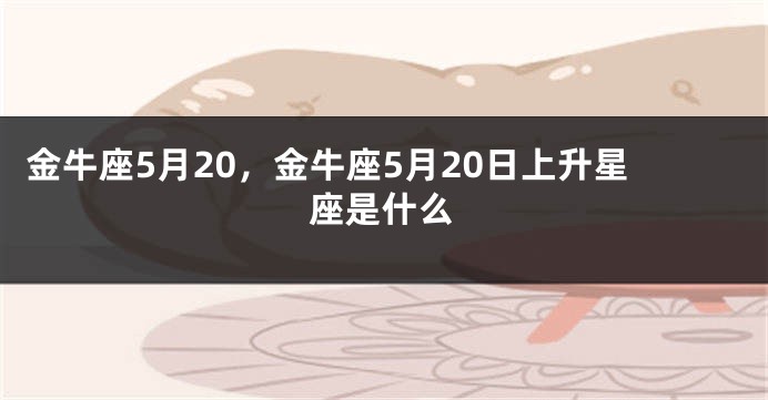 金牛座5月20，金牛座5月20日上升星座是什么