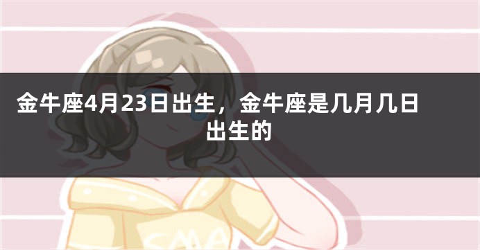 金牛座4月23日出生，金牛座是几月几日出生的