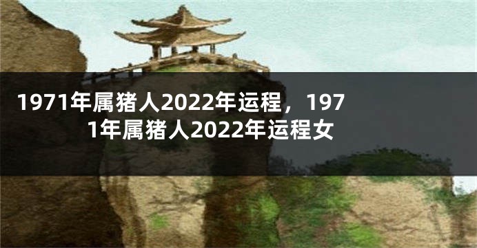 1971年属猪人2022年运程，1971年属猪人2022年运程女