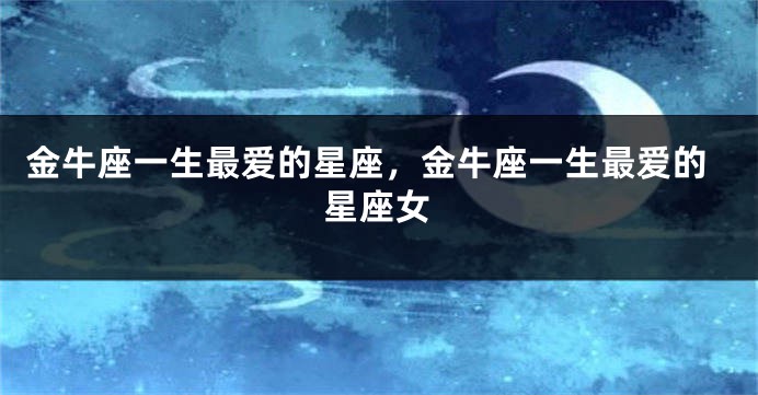 金牛座一生最爱的星座，金牛座一生最爱的星座女