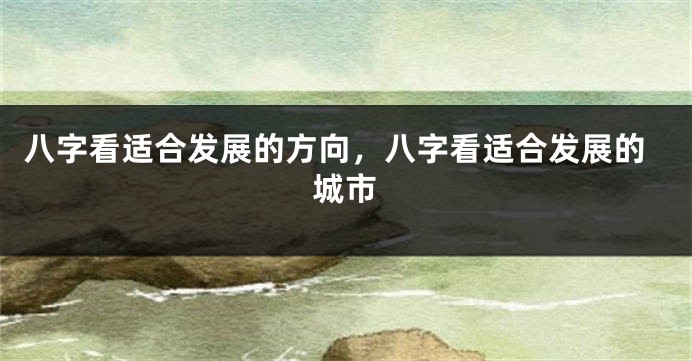八字看适合发展的方向，八字看适合发展的城市