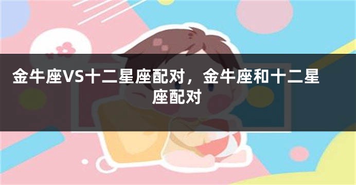 金牛座VS十二星座配对，金牛座和十二星座配对