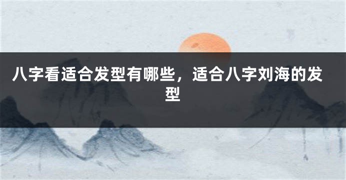 八字看适合发型有哪些，适合八字刘海的发型