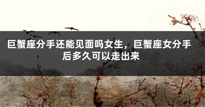 巨蟹座分手还能见面吗女生，巨蟹座女分手后多久可以走出来