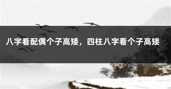 八字看配偶个子高矮，四柱八字看个子高矮