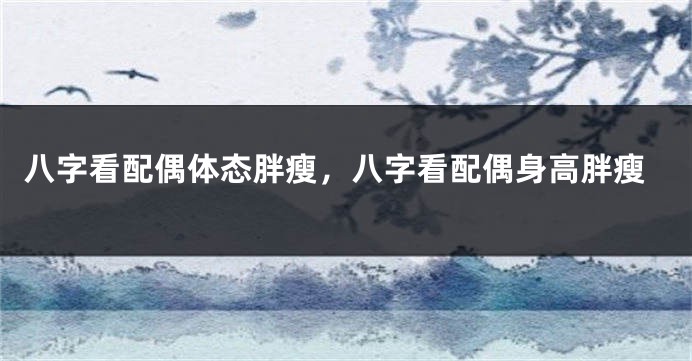 八字看配偶体态胖瘦，八字看配偶身高胖瘦