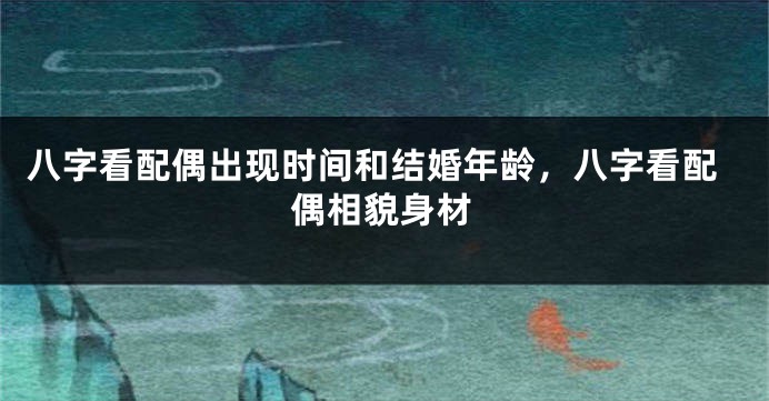 八字看配偶出现时间和结婚年龄，八字看配偶相貌身材