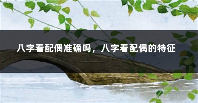 八字看配偶准确吗，八字看配偶的特征