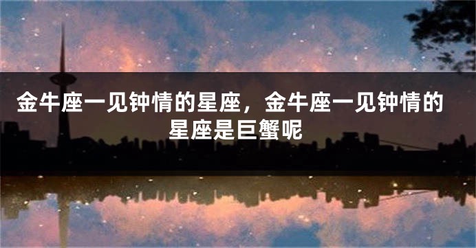 金牛座一见钟情的星座，金牛座一见钟情的星座是巨蟹呢