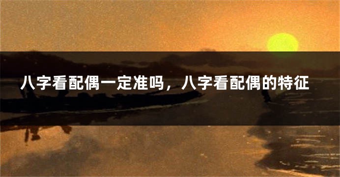 八字看配偶一定准吗，八字看配偶的特征