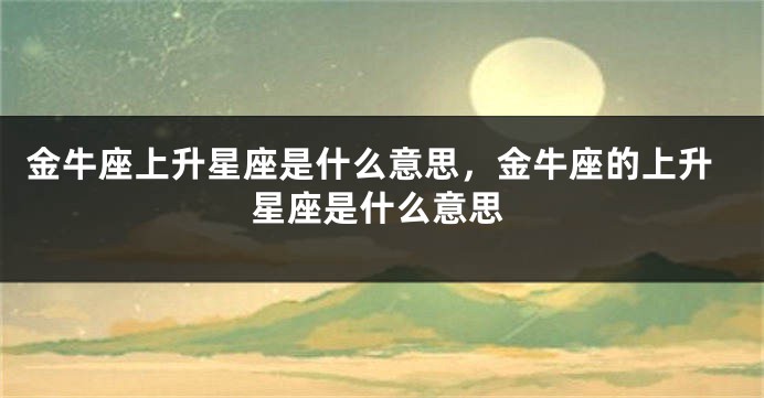 金牛座上升星座是什么意思，金牛座的上升星座是什么意思