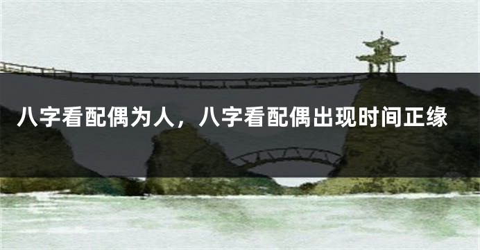 八字看配偶为人，八字看配偶出现时间正缘
