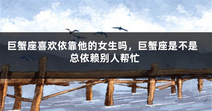 巨蟹座喜欢依靠他的女生吗，巨蟹座是不是总依赖别人帮忙
