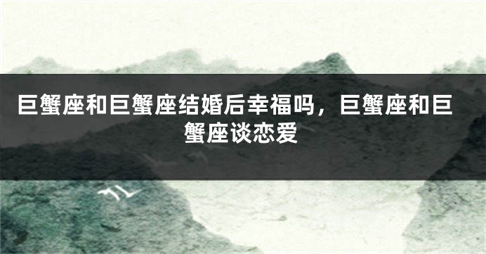 巨蟹座和巨蟹座结婚后幸福吗，巨蟹座和巨蟹座谈恋爱