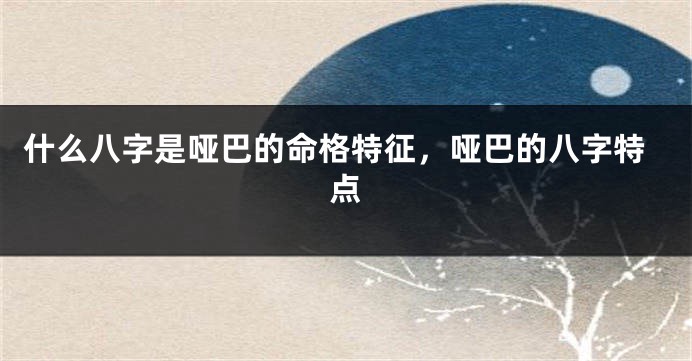 什么八字是哑巴的命格特征，哑巴的八字特点